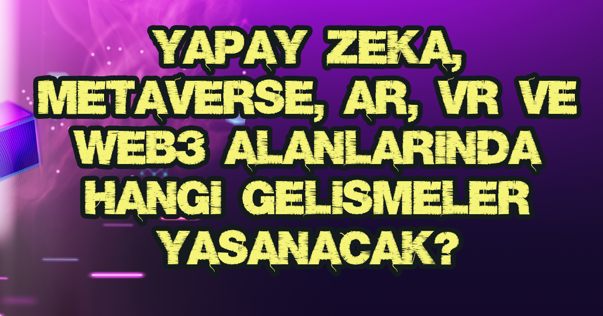Yapay Zeka, Metaverse, AR, VR ve Web3 Alanlarında Hangi Gelişmeler Yaşanacak?